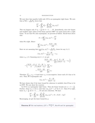14 SHAILESH KUMAR
We now show that equality holds only if Φ is an equiangular tight frame. We note
that µ2
(Φ) = N−M
M(N−1) forces that
N2
M
=
M
k=1
λ2
k =
N
k=1
N
l=1
| φk, φl |2
.
This can happen only if λk = N
M for k = 1, . . . , M. Immediately, since the largest
and smallest eigen values of the frame operator ΦΦH
are equal, hence Φ is a tight
frame. To see that Φ is also equiangular, we proceed as follows. Recall from above
that
N + 2
k<l
| φk, φl |2
=
N2
M
when Φ is tight. Hence
k<l
| φk, φl |2
=
N(N − M)
2M
.
Since we are assuming that max
k=l
| φk, φl |2
= N−M
M(N−1) , hence for any k = l,
| φk, φl |2
=
N − M
M(N − 1)
− εk,l
where εk,l ≥ 0. Summing over k < l, we get
N(N − M)
2M
=
k<l
N − M
M(N − 1)
− εk,l
=
N(N − 1)
2
N − M
M(N − 1)
−
k<l
εk,l
=
N(N − M)
2M
−
k<l
εk,l.
Therefore, k<l εk,l = 0 and since εk,l is non-negative, hence each of it has to be
zero. Thus, Φ is equiangular and
| φk, φl |2
=
N − M
M(N − 1)
.
We have shown that if the lower bound for coherence is satisﬁed, then Φ has to be
an ETF. We now show the converse.
Let Φ be an equiangular tight frame. Then the frame bounds are α = β = N
M .
Further, there is µ ∈ [0, 1), such that | φk, φl |2
= µ2
for k = l. Since Φ is tight,
hence λk = N
M for k = 1, . . . , M and zero otherwise. We have
N2
M
=
M
k=1
λ2
k =
N
k=1
N
l=1
| φk, φl |2
= N + N(N − 1)µ2
.
Rearranging, we get the lower bound for µ.
Theorem 27 For real matrices, if N > M(M+1)
2 , then Φ can’t be equiangular.
 
