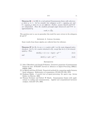 ETF 21
Theorem 36 Let ΦN
M be a real optimal Grassmannian frame with coherence
µ where µ 1. Let us consider two subspaces as U = span{φk, φl} and
V = span{φm} where k, l, m are diﬀerent. Further, assume that U and V V V
are independent. Then the smallest principal angle between U and V V V is
approximated by
cos θ1 ≈
√
2µ.
The question now is, can we generalize this result for more vectors in the subspaces
U and V?
Appendix A. Linear Algebra
Some results from linear algebra are collected here for reference.
Theorem 37 Let Hn be an n × n matrix with 1 on the main diagonal and p
elsewhere. Let Cn be a matrix identical to Hn except that its (1, 1)-th element
equals p. Then
det(Hn) = (1 + (n − 1)p)(1 − p)n−1
(A.1)
and
det(Cn) = p(1 − p)n−1
. (A.2)
References
[1] John J Benedetto and Joseph D Kolesar. Geometric properties of grassmannian
frames for and. EURASIP Journal on Advances in Signal Processing, 2006(1):
049850, 2006.
[2] ke Bj¨orck and Gene H Golub. Numerical methods for computing angles between
linear subspaces. Mathematics of computation, 27(123):579–594, 1973.
[3] Stephane Mallat. A wavelet tour of signal processing: the sparse way. Access
Online via Elsevier, 2008.
[4] Thomas Strohmer and Robert W Heath. Grassmannian frames with appli-
cations to coding and communication. Applied and computational harmonic
analysis, 14(3):257–275, 2003.
 