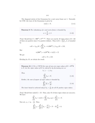 ETF 5
The diagonal entries of the Grammian for a unit norm frame are 1. Naturally
for UNF, the trace of the Grammian is given by
tr(G) = N. (1.11)
Theorem 9 The redundancy of a unit norm frame is bounded by
α ≤
N
M
≤ β. (1.12)
Proof. Recall that S = ΦΦH
∈ FM×M
. There are exactly M eigen values of S. All
of these are positive since S is positive deﬁnite. Thus tr(S) =
M
k=1 λi is bounded
by
αM = λminM ≤
M
k=1
λi = tr(ΦΦH
) ≤ λmaxM = βM.
But
tr(ΦΦH
) = tr(ΦH
Φ) = tr(G) = N.
We get
αM ≤ N ≤ βM.
Dividing by M, we obtain the result.
Theorem 10 [1] For a UNF Φ the sum of non-zero eigen values of G = ΦH
Φ
is N. Let the eigen values of G be ordered in by decreasing size as
λ1 ≥ · · · ≥ λN .
Then
M
k=1
λk = N. (1.13)
Further, the sum of square of eigen values is bounded by
M
k=1
λ2
k ≥
N2
M
. (1.14)
The lower bound is achieved only if λk = N
M for all M positive eigen values.
Proof. Recall that rank(G) = M. Thus, only M of these eigen values are non-zero.
We have
M
k=1
λk = tr(G) =
N
k=1
| φk, φk | =
N
k=1
1 = N.
Now set, ek = λk − N
M . Then
M
k=1
ek =
M
k=1
λk −
N
M
= N − M
N
M
= 0.
 