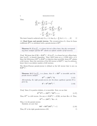6 SHAILESH KUMAR
Thus,
M
k=1
λ2
k =
M
k=1
N
M
+ ek
2
=
M
k=1
N2
M2
+
2N
M
M
k=1
ek +
M
k=1
e2
k
=
N2
M
+
M
k=1
e2
k ≥
N2
M
.
The lower bound is achieved only if ek = 0, thus λk = N
M for k = 1, . . . , M.
1.2. Dual frame and pseudo inverse. The reconstruction of x from its frame
coeﬃcients ΦH
x is calculated with a pseudo-inverse of ΦH
.
Theorem 11 If {φk}N
k=1 is a frame but not a Riesz basis, then the correspond-
ing frame analysis operator ΦH
admits an inﬁnite number of left inverses.
Proof. We know that N(Φ) = R(ΦH
)⊥
. If {φk}N
k=1 is a frame but not a Riesz basis,
then {φk}N
k=1 is linearly dependent. Thus, there exists an a ∈ N(Φ) with a = 0.
Since the restriction of ΦH
to R(ΦH
) is bijective thus invertible, hence ΦH
admits
a left inverse. Since the restriction of the left inverse to R(ΦH
)⊥
may be arbitrary,
hence there is an inﬁnite number of left inverses.
The Moore-Penrose pseudo-inverse is deﬁned as the left inverse that is zero on
R(ΦH
)⊥
.
Theorem 12 If {φk}N
k=1 is a frame, then S = ΦΦH
is invertible and the
pseudo inverse satisﬁes
ΦH†
= (ΦΦH
)−1
Φ. (1.15)
Alternatively, the right pseudo-inverse for the frame synthesis operator Φ is
given by
Φ†
= ΦH
(ΦΦH
)−1
. (1.16)
Proof. Since S is positive deﬁnite, it is invertible. Next, we see that
ΦH†
ΦH
x = (ΦΦH
)−1
ΦΦH
x = x. (1.17)
Thus, ΦH†
is a left inverse. For any a ∈ R(ΦH
)⊥
= N(Φ), we have Φa = 0. Thus,
ΦH†
a = (ΦΦH
)−1
Φa = 0.
Thus, it is the pseudo inverse.
Similarly, we note that
ΦΦ†
= ΦΦH
(ΦΦH
)−1
= I. (1.18)
Thus, Φ†
is the right pseudo-inverse of Φ.
 