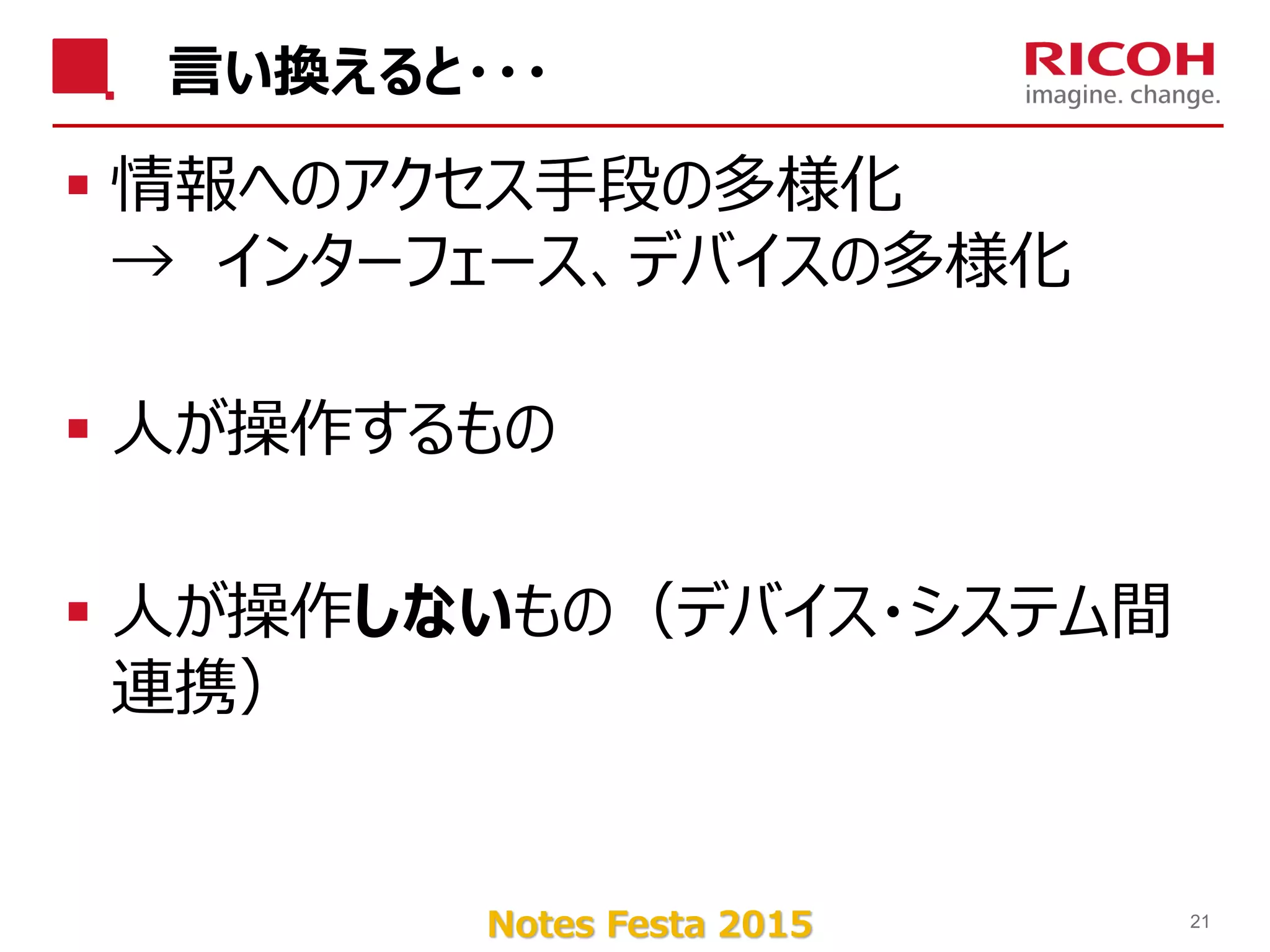 Notes Festa 2015
言い換えると・・・
 情報へのアクセス手段の多様化
→ インターフェース、デバイスの多様化
 人が操作するもの
 人が操作しないもの（デバイス・システム間
連携）
21
 