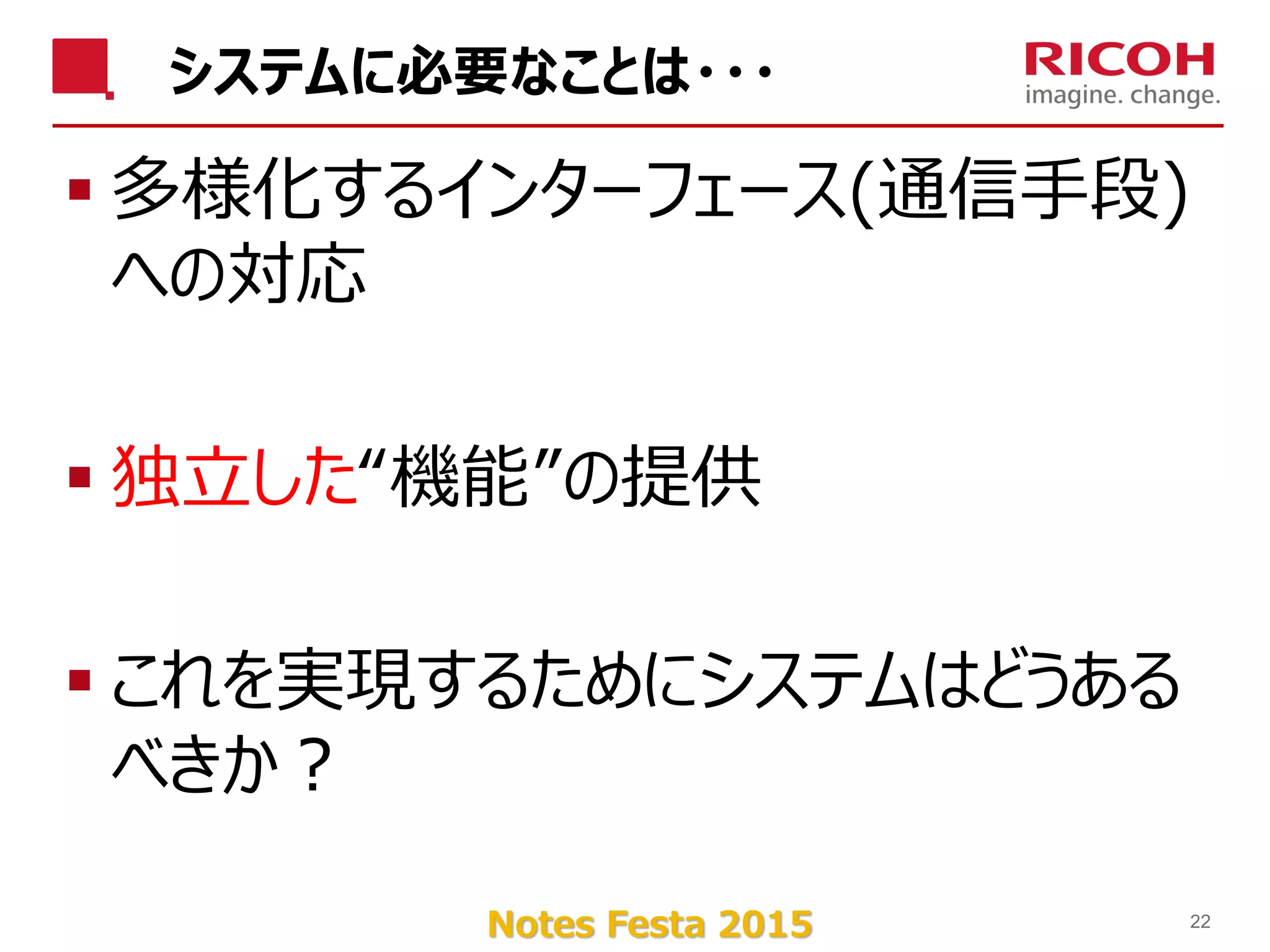 Notes Festa 2015
システムに必要なことは・・・
 多様化するインターフェース(通信手段)
への対応
 独立した“機能”の提供
 これを実現するためにシステムはどうある
べきか？
22
 