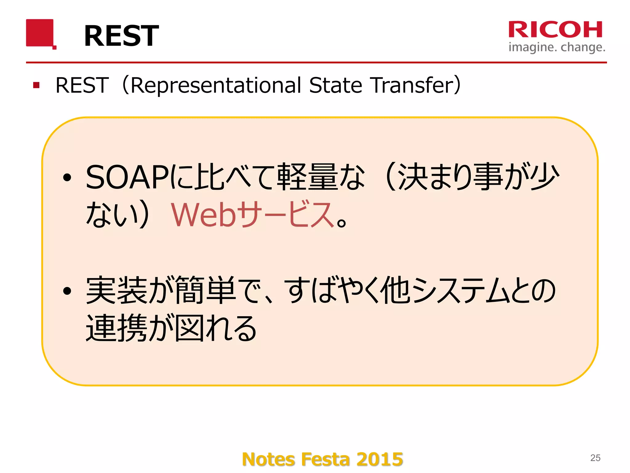 Notes Festa 2015
REST
 REST（Representational State Transfer）
25
• SOAPに比べて軽量な（決まり事が少
ない）Webサービス。
• 実装が簡単で、すばやく他システムとの
連携が図れる
 