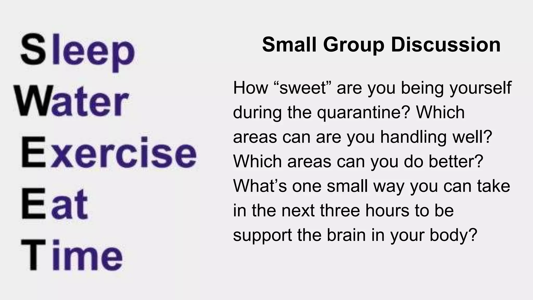 Small Group Discussion
How “sweet” are you being yourself
during the quarantine? Which
areas can are you handling well?
Which areas can you do better?
What’s one small way you can take
in the next three hours to be
support the brain in your body?
 
