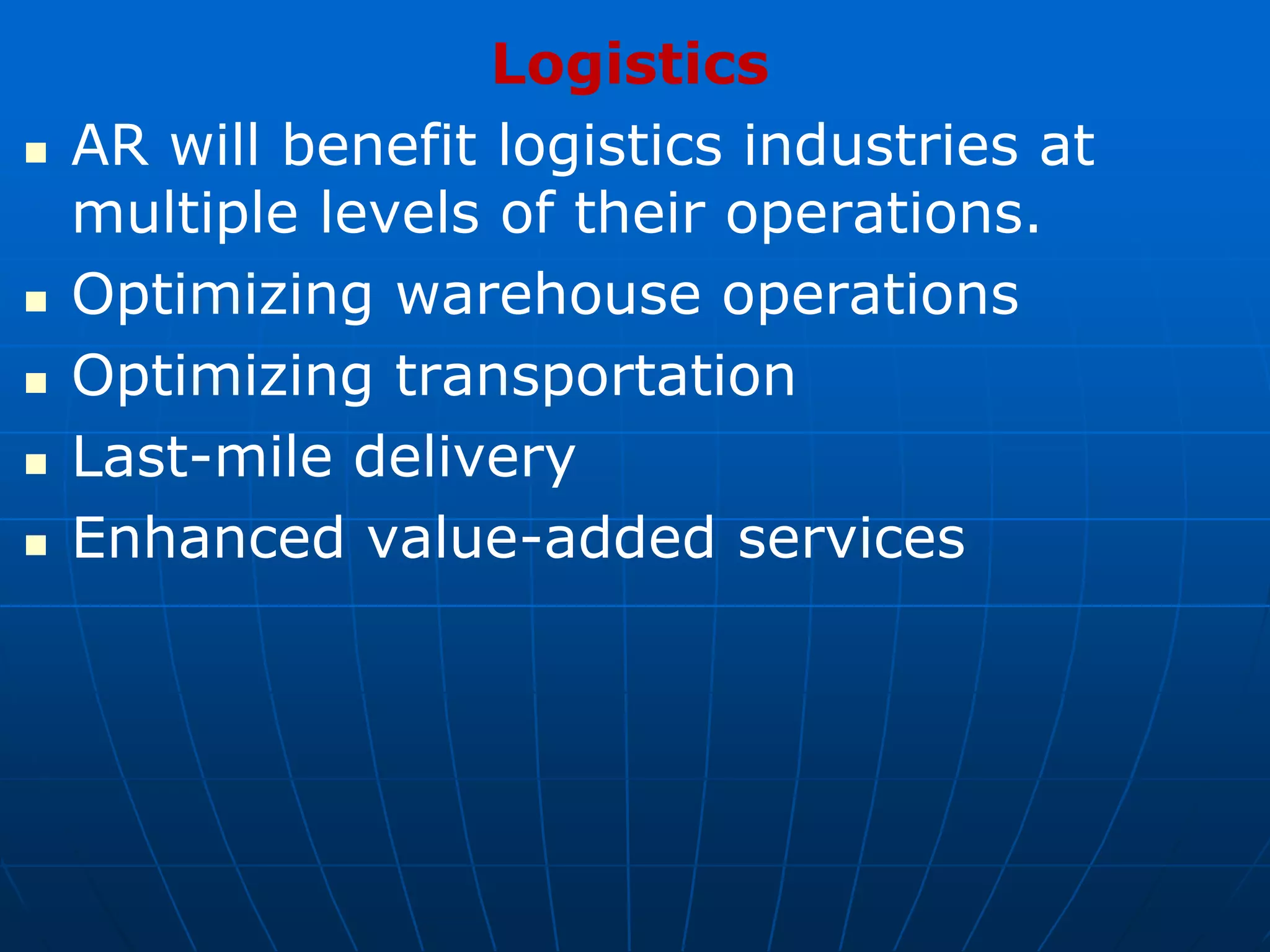 Logistics
 AR will benefit logistics industries at
multiple levels of their operations.
 Optimizing warehouse operations
 Optimizing transportation
 Last-mile delivery
 Enhanced value-added services
 