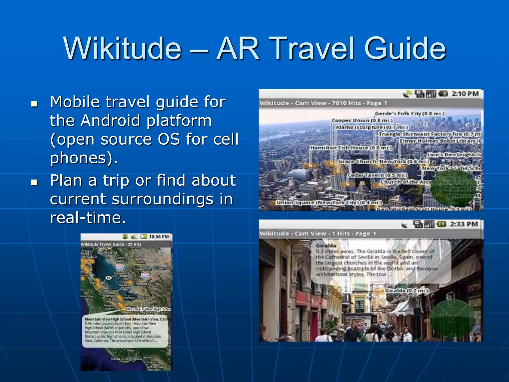 Wikitude – AR Travel Guide
 Mobile travel guide for
the Android platform
(open source OS for cell
phones).
 Plan a trip or find about
current surroundings in
real-time.
 