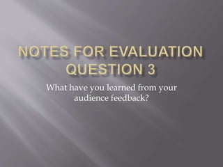 What have you learned from your 
audience feedback? 
 