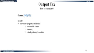 Output Tax
How to calculate?
Goods [S-2(12)]
Include
• moveable property, other than
o actionable claims
o moneys
o stocks/shares/securities
Sales Tax Computation
Sales Tax Computation
256
 