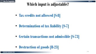Which input is adjustable?
• Tax credits not allowed [S-8]
• Determination of tax liability [S-7]
• Certain transactions not admissible [S-73]
• Destruction of goods [R-23]
Sales Tax Computation
Sales Tax Computation
274
 