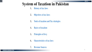 System of Taxation in Pakistan
1. History of tax laws
2. Objectives of tax laws
3. Tools of taxation and Tax strategies
4. Basics of taxation
5. Principles of levy
6. Characteristics of tax laws
7. Revenue Sources
4
 