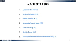 5. Common Rules
a) Apportionment of Deduction
b) Recouped Expenditure [S-70]
c) Currency Conversion [S-71]
d) Cessation of a Source of Income [S-72]
e) Fair Market Value [S-68]
f) Receipt of Income [S-69]
g) Rule to prevent Double Derivation and Double Deduction [S-73]
48
 