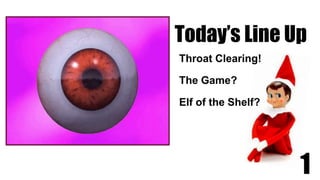 Today’s Line Up
Throat Clearing!
The Game?
Elf of the Shelf?
1
 