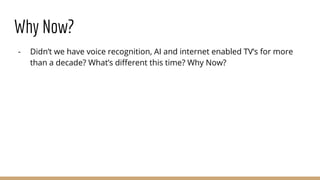 Why Now?
- Didn’t we have voice recognition, AI and internet enabled TV’s for more
than a decade? What’s different this time? Why Now?
 