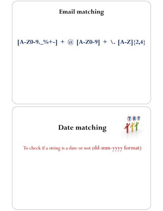 Email matching
[A-Z0-9._%+-] + @ [A-Z0-9] + . [A-Z]{2,4}
Date matching
To check if a string is a date or not (dd-mm-yyyy format)
 
