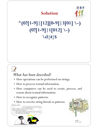 Solution
^(0?[1-9]|[12][0-9]|3[01] -)
(0?[1-9]|1[012] -)
d{4}$
What has been described?
• How operations can be performed on strings.
• How to process textual information.
• How computers can be used to create, process, and
reason about textual information.
• How to recognize patterns.
• How to rewrite string literals as patterns.
Credits
▪Google images
Department of CSE,Coimbatore
 