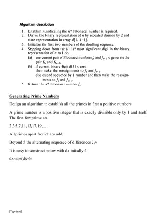 [Type text]
Generating Prime Numbers
Design an algorithm to establish all the primes in first n positive numbers
A prime number is a positive integer that is exactly divisible only by 1 and itself.
The first few prime are
2,3,5,7,11,13,17,19,.....
All primes apart from 2 are odd.
Beyond 5 the alternating sequence of differences 2,4
It is easy to construct below with dx initially 4
dx=abs(dx-6)
 