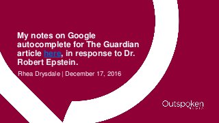 My notes on Google
autocomplete for The Guardian
article here, in response to Dr.
Robert Epstein.
Rhea Drysdale | December 17, 2016
 