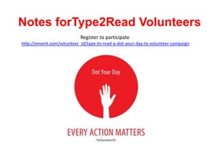 Notes forType2Read Volunteers
                            Register to participate
http://eevent.com/volunteer_id/type-to-read-a-dot-your-day-to-volunteer-campaign
 