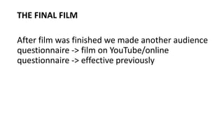 THE FINAL FILM
After film was finished we made another audience
questionnaire -> film on YouTube/online
questionnaire -> effective previously
 