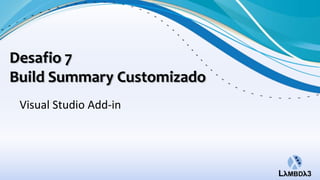 Desafio 7
Build Summary Customizado
 Visual Studio Add-in
 