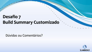 Desafio 7
Build Summary Customizado

 Dúvidas ou Comentários?
 