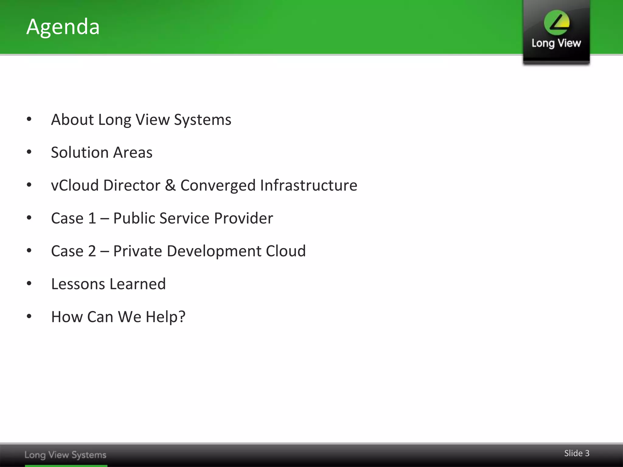 Agenda

•

About Long View Systems

•

Solution Areas

•

vCloud Director & Converged Infrastructure

•

Case 1 – Public Service Provider

•

Case 2 – Private Development Cloud

•

Lessons Learned

•

How Can We Help?

Slide 3

 