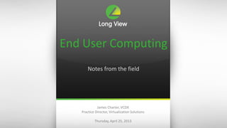 End User Computing
Notes from the field

James Charter, VCDX
Practice Director, Virtualization Solutions
Thursday, April 25, 2013

 