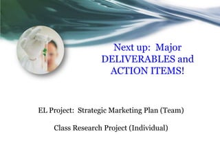 Next up:  Major DELIVERABLES and ACTION ITEMS!EL Project:  Strategic Marketing Plan (Team)Class Research Project (Individual)