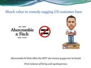 Shock value to remedy sagging US customer baseAbercrombie & Fitch offers the MTV star money to not wear its brand.First instance of hiring anti-spokesperson.