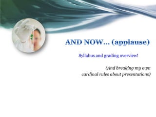 AND NOW… (applause)Syllabus and grading overview!(And breaking my own cardinal rules about presentations)