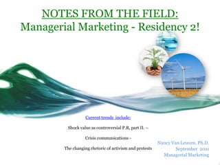NOTES FROM THE FIELD: Managerial Marketing - Residency 2! Current trends  include:Shock value as controversial P.R, part II. – Crisis communications -The changing rhetoric of activism and protests Nancy Van Leuven, Ph.D. September  2011  Managerial Marketing  
