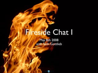 Fireside Chat I
     May 8th 2008
   with Seth Gottlieb