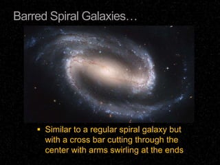 Barred Spiral Galaxies…




     Similar to a regular spiral galaxy but
      with a cross bar cutting through the
      center with arms swirling at the ends
 