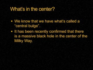 What’s in the center?

 We know that we have what’s called a
  “central bulge”.
 It has been recently confirmed that there
  is a massive black hole in the center of the
  Milky Way.
 