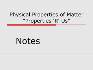 Physical Properties of Matter
“Properties ‘R’ Us”
Notes
 