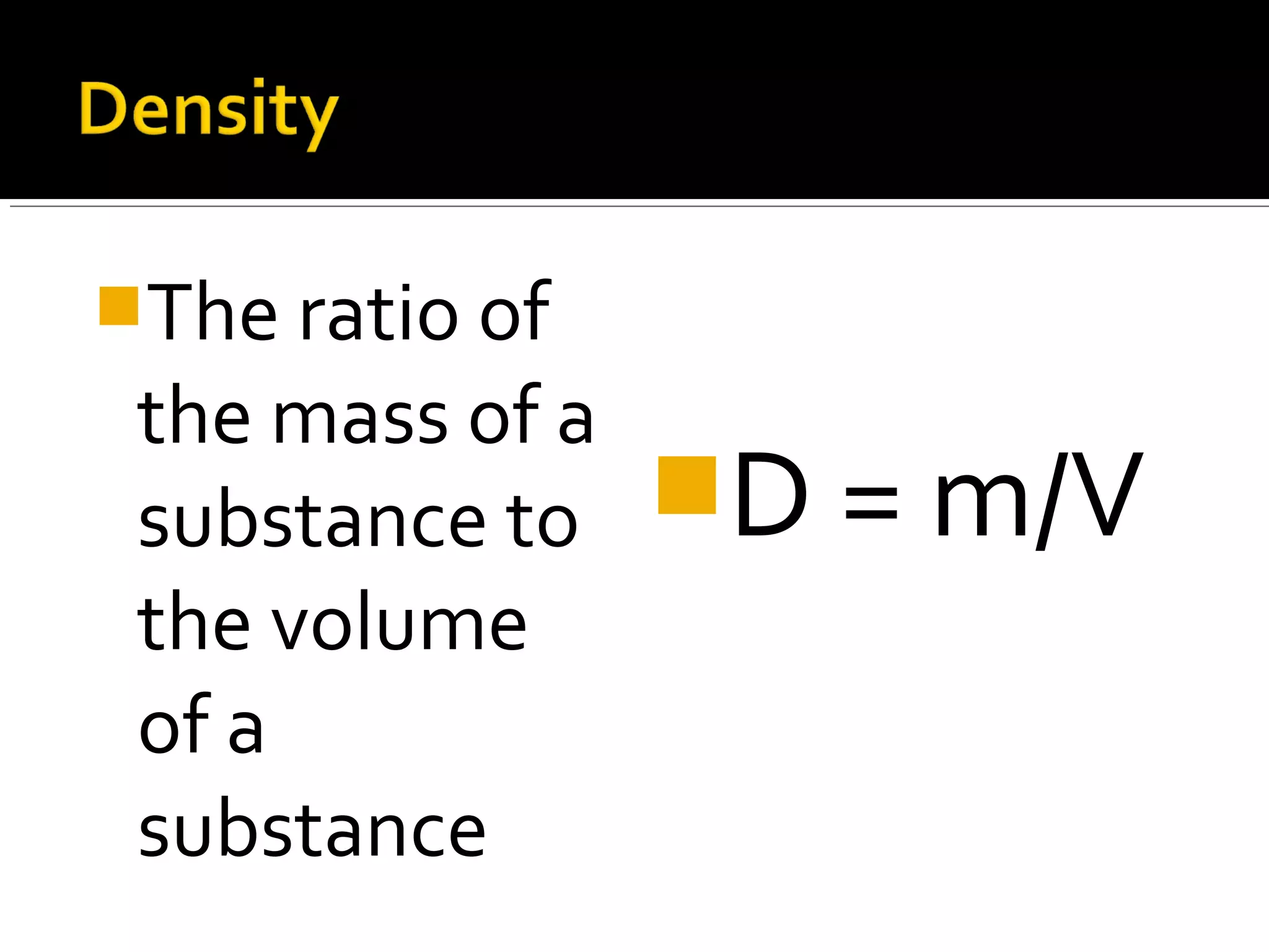 The ratio of
the mass of a
substance to
the volume
of a
substance
D = m/V
 