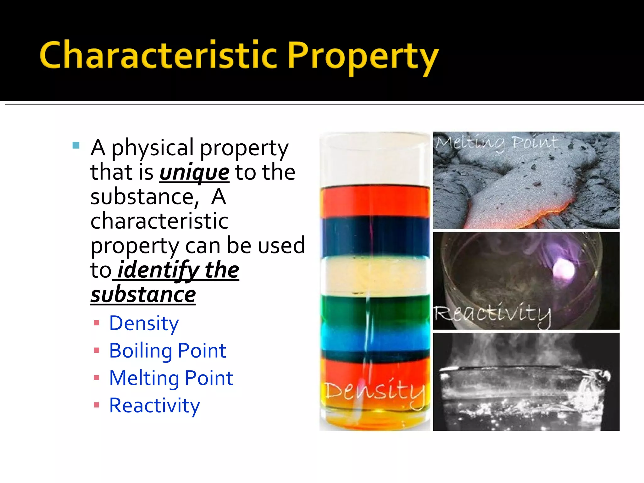  A physical property
that is unique to the
substance, A
characteristic
property can be used
to identify the
substance
▪ Density
▪ Boiling Point
▪ Melting Point
▪ Reactivity
 