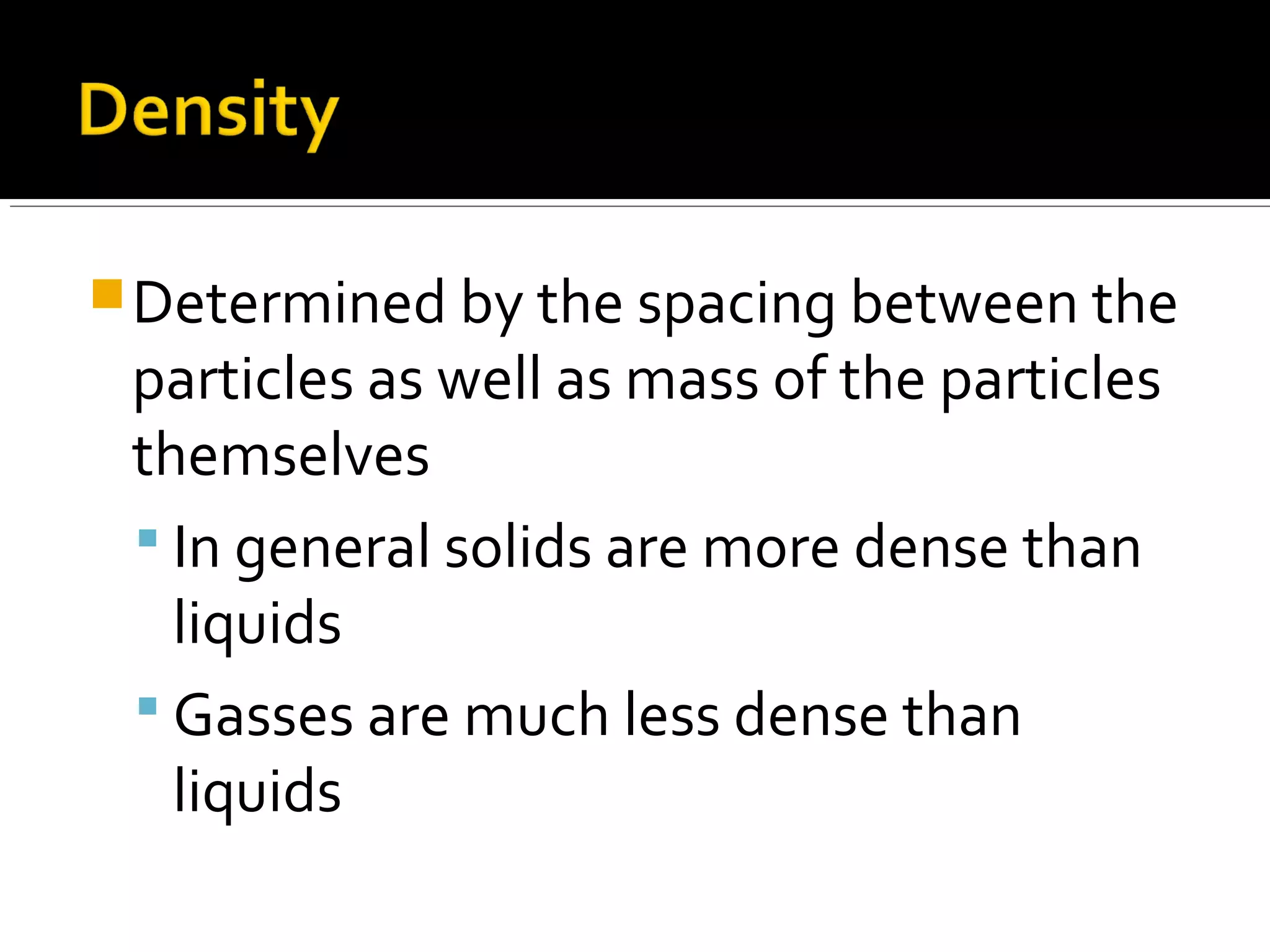 Determined by the spacing between the
particles as well as mass of the particles
themselves
 In general solids are more dense than
liquids
 Gasses are much less dense than
liquids
 