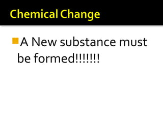 A New substance must
be formed!!!!!!!
 
