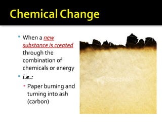  When a new
substance is created
through the
combination of
chemicals or energy
 i.e.:
▪ Paper burning and
turning into ...