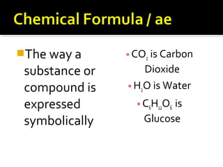 The way a
substance or
compound is
expressed
symbolically
▪CO2 is Carbon
Dioxide
▪H2O is Water
▪C6H12O6 is
Glucose
 