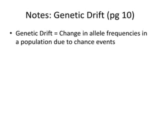 Notes: Genetic Drift (pg 10)
• Genetic Drift = Change in allele frequencies in
a population due to chance events
 