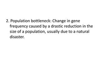 2. Population bottleneck: Change in gene
frequency caused by a drastic reduction in the
size of a population, usually due to a natural
disaster.
 