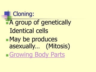Cloning:
 A group of genetically
Identical cells
 May be produces
asexually… (Mitosis)
 Growing Body Parts
 