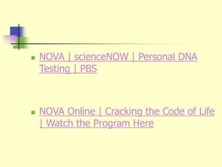  NOVA | scienceNOW | Personal DNA
Testing | PBS
 NOVA Online | Cracking the Code of Life
| Watch the Program Here
 