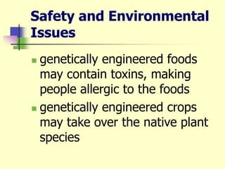 Safety and Environmental
Issues
 genetically engineered foods
may contain toxins, making
people allergic to the foods
 genetically engineered crops
may take over the native plant
species
 