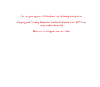 Get out your agenda. Write down the following information:
Mapping and Charting Alexander the Great’s Empire due 12/17 if not
done in class (Moodle)
After you do this go to the next slide.

 