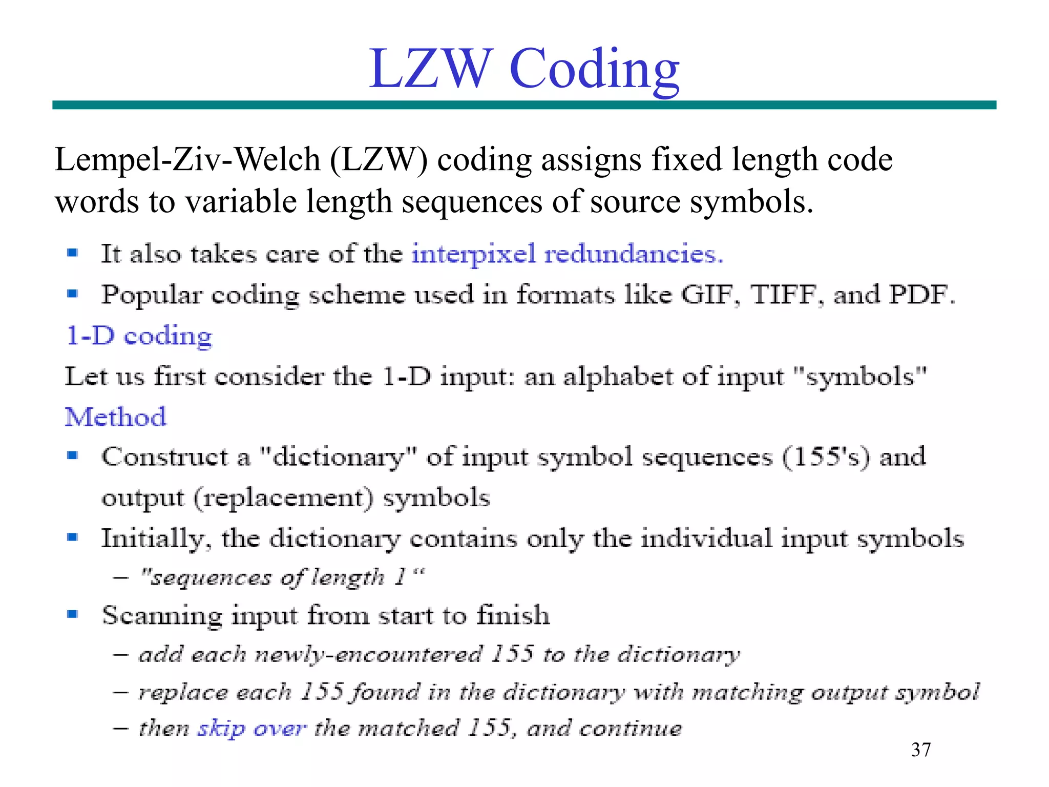 LZW Coding Lempel-Ziv-Welch (LZW) coding assigns fixed length code words to variable length sequences of source symbols. 37 