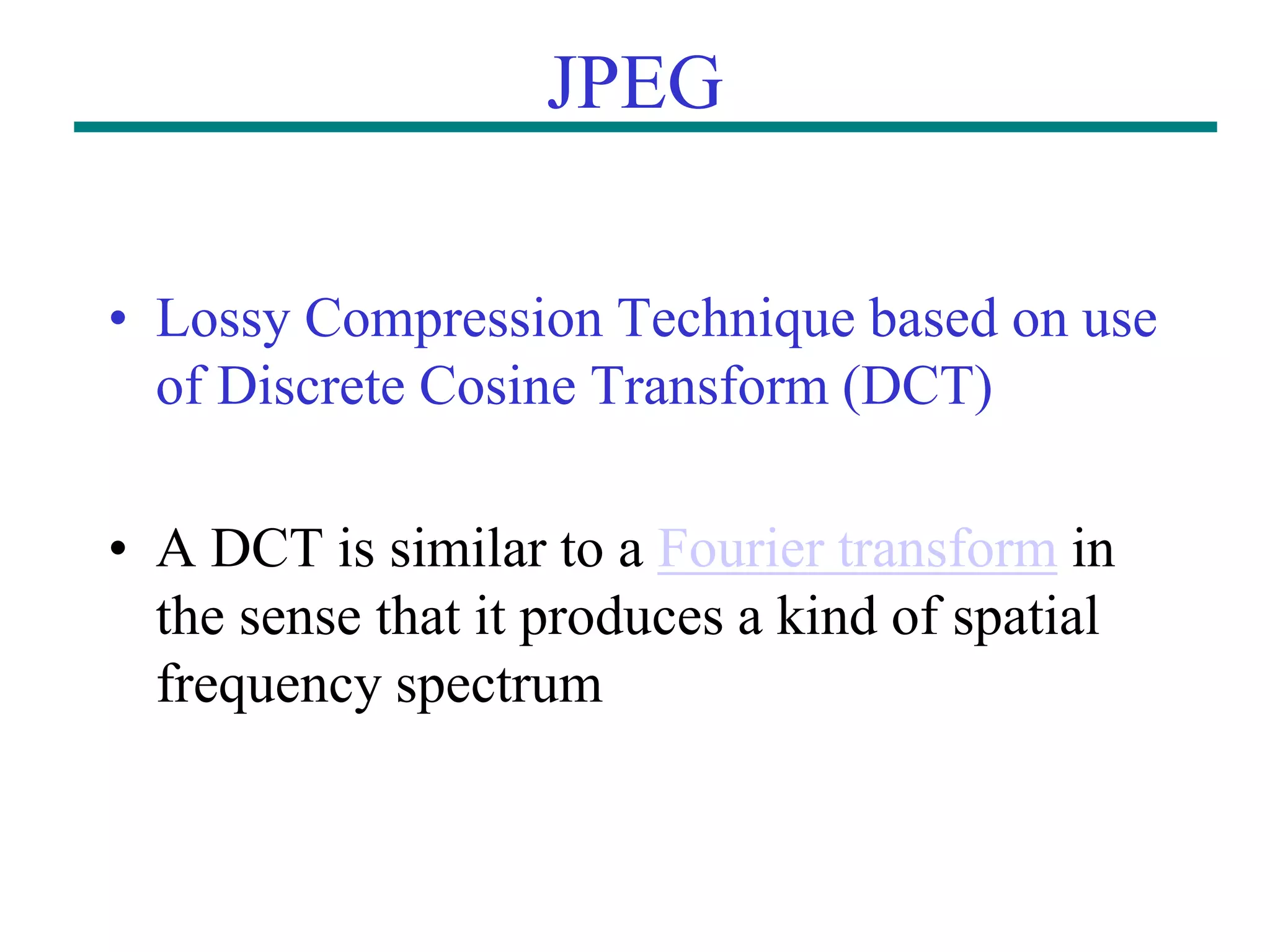 JPEG • Lossy Compression Technique based on use of Discrete Cosine Transform (DCT) • A DCT is similar to a Fourier transform in the sense that it produces a kind of spatial frequency spectrum 