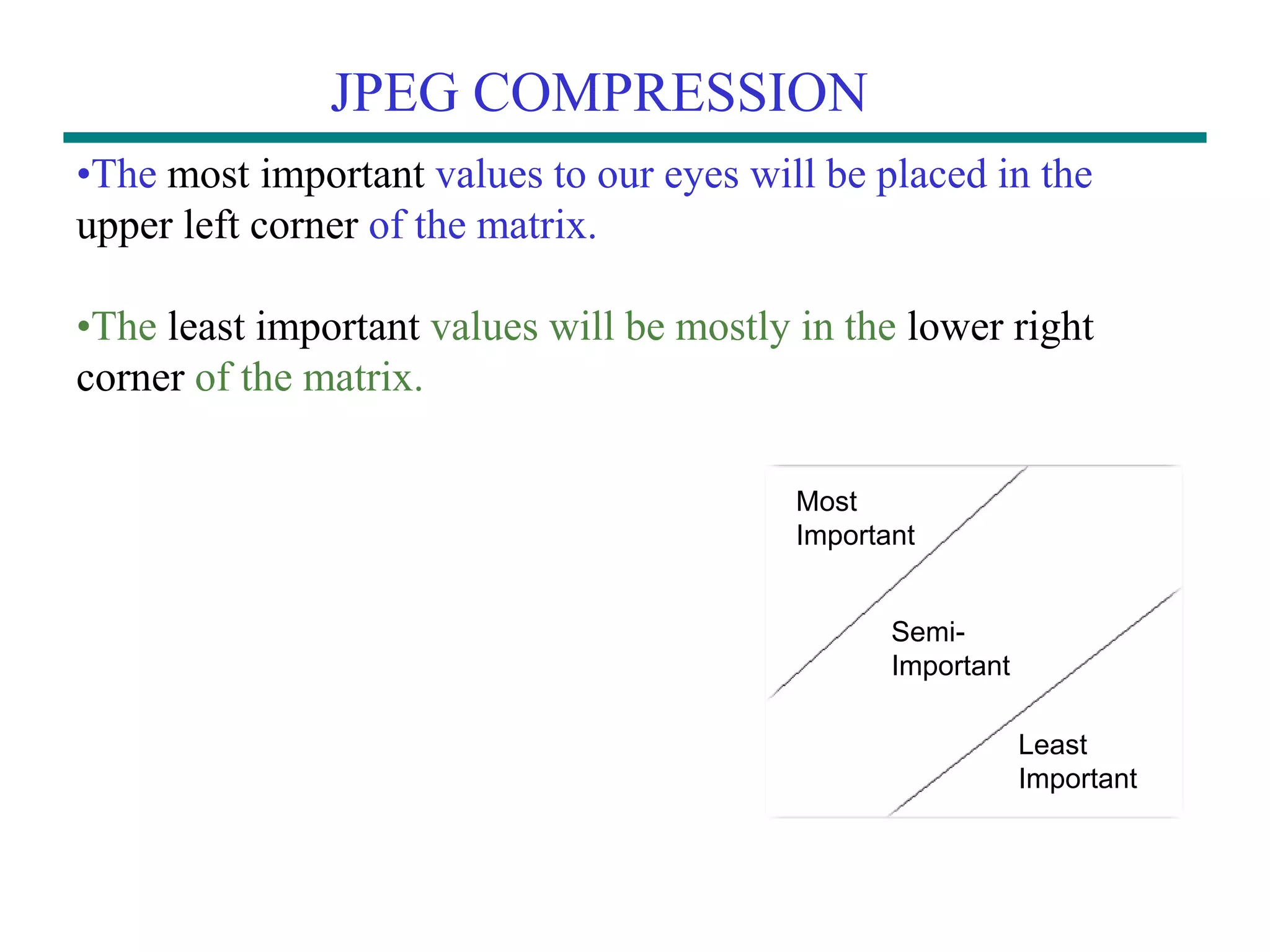 JPEG COMPRESSION •The most important values to our eyes will be placed in the upper left corner of the matrix. •The least important values will be mostly in the lower right corner of the matrix. Semi- Important Most Important Least Important 